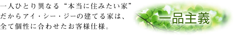 一人ひとり異なる“本当に住みたい家”だからアイ・シー・ジーの建てる家は、全て個性に合わせたお客様仕様。