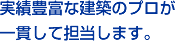 実績豊富な建築のプロが一貫して担当