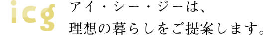 アイ・シー・ジーは、理想の暮らしをご提案します。