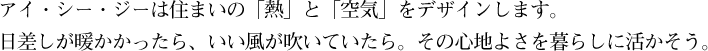 アイ・シー・ジーは住まいの「熱」と「空気」をデザインします。日差しが暖かかったら、いい風が吹いていたら。その心地よさを暮らしに活かそう。
